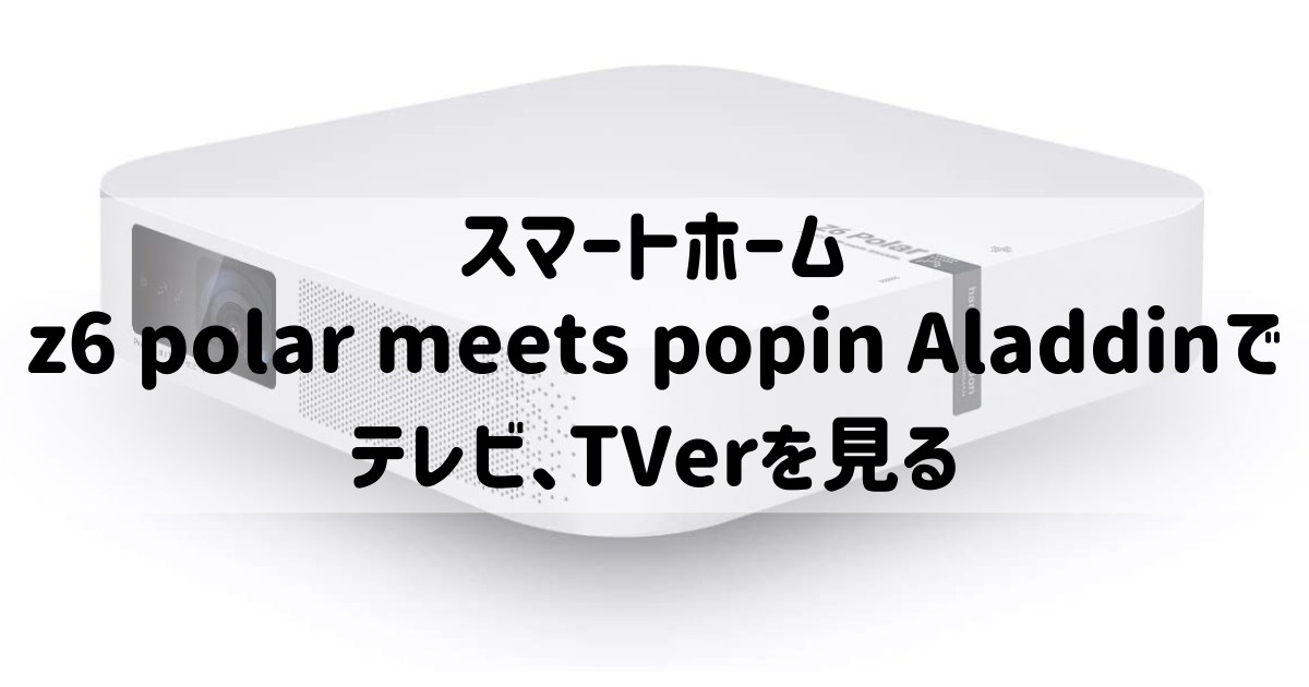 スマートホーム：z6 polar meets popin Aladdinでテレビ、TVerを見る